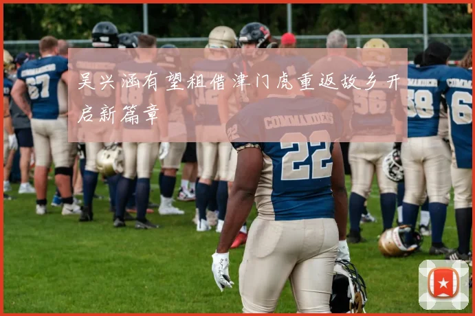 吴兴涵有望租借津门虎重返故乡开启新篇章
