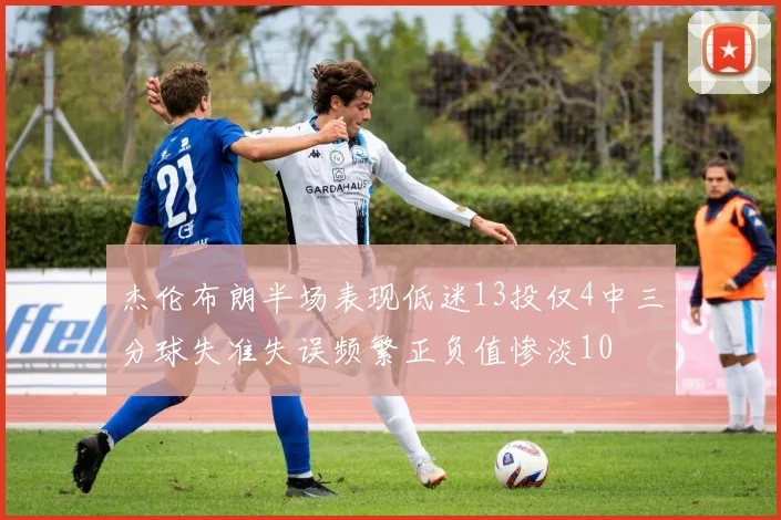 杰伦布朗半场表现低迷13投仅4中三分球失准失误频繁正负值惨淡10