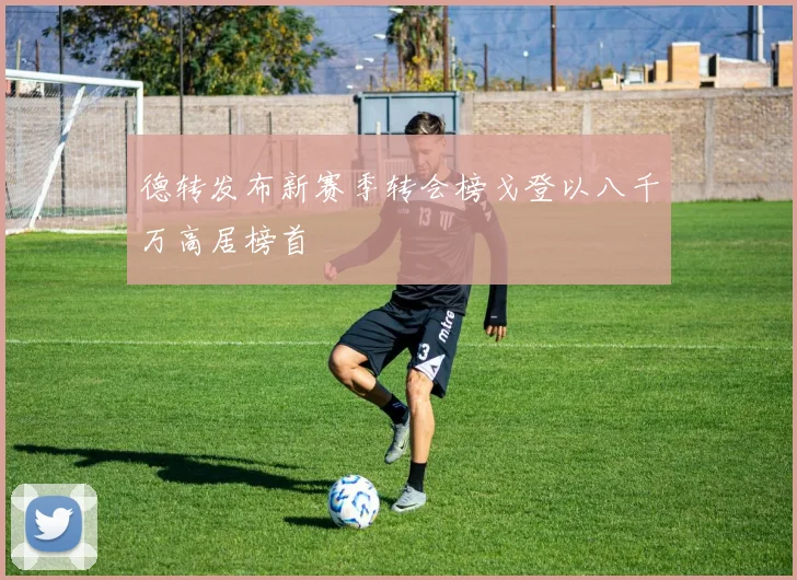 德转发布新赛季转会榜戈登以八千万高居榜首