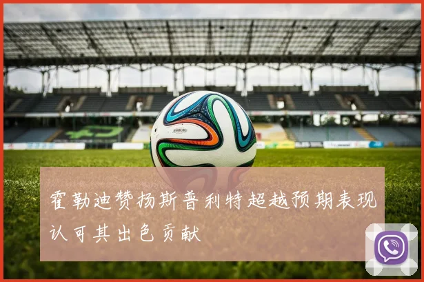 霍勒迪赞扬斯普利特超越预期表现认可其出色贡献