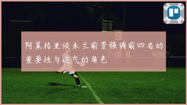 阿莱格里谈米兰前景强调前四名的重要性与运气的角色