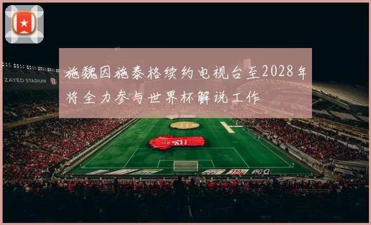 施魏因施泰格续约电视台至2028年将全力参与世界杯解说工作