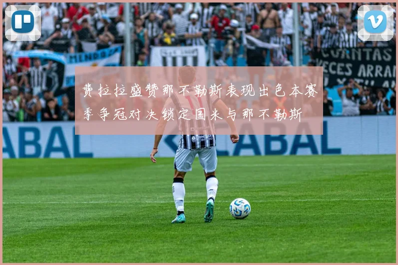 费拉拉盛赞那不勒斯表现出色本赛季争冠对决锁定国米与那不勒斯